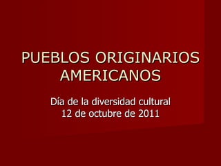 PUEBLOS ORIGINARIOS AMERICANOS Día de la diversidad cultural 12 de octubre de 2011 