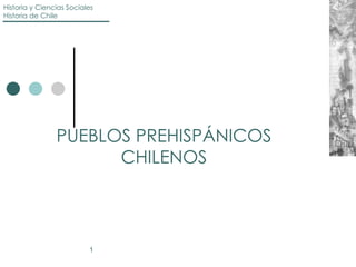 Historia y Ciencias Sociales
Historia de Chile




                PUEBLOS PREHISPÁNICOS
                      CHILENOS



                          1
 