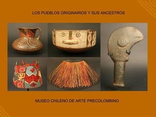 LOS PUEBLOS ORIGINARIOS Y SUS ANCESTROS




 MUSEO CHILENO DE ARTE PRECOLOMBINO
 