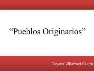 Dayana Villarroel Castro
“Pueblos Originarios”
 