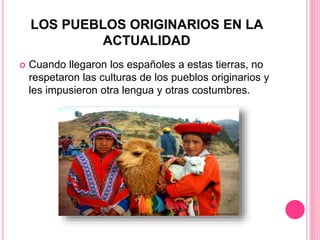  Cuando llegaron los españoles a estas tierras, no
respetaron las culturas de los pueblos originarios y
les impusieron otra lengua y otras costumbres.
 