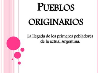 PUEBLOS
ORIGINARIOS
La llegada de los primeros pobladores
de la actual Argentina.
 