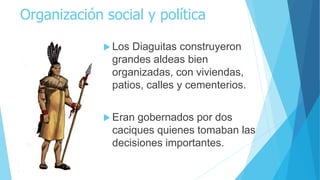 Organización social y política
 Los Diaguitas construyeron
grandes aldeas bien
organizadas, con viviendas,
patios, calles y cementerios.
 Eran gobernados por dos
caciques quienes tomaban las
decisiones importantes.
 