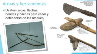 Armas y herramientas
 Usaban arcos, flechas,
hondas y hachas para cazar y
defenderse de los ataques.
 