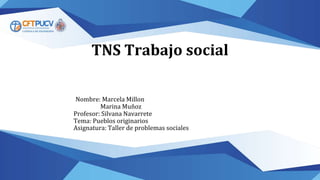 TNS Trabajo social
Nombre: Marcela Millon
Marina Muñoz
Profesor: Silvana Navarrete
Tema: Pueblos originarios
Asignatura: Taller de problemas sociales
 