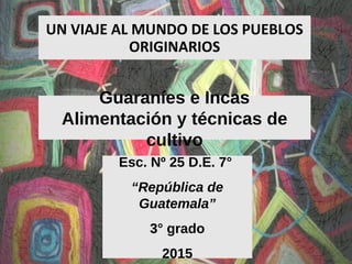 UN VIAJE AL MUNDO DE LOS PUEBLOS
ORIGINARIOS
Guaraníes e Incas
Alimentación y técnicas de
cultivo
Esc. Nº 25 D.E. 7°
“República de
Guatemala”
3° grado
2015
 