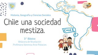 Chile una sociedad
mestiza.
3° Básico
Bitácora de Nivelación
Profesora Vanessa Arce Palacios
Historia, Geografía y Ciencias Sociales
 