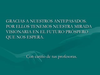 GRACIAS AA NNUUEESSTTRROOSS AANNTTEEPPAASSAADDOOSS.. 
PPOORR EELLLLOOSS TTEENNEEMMOOSS NNUUEESSTTRRAA MMIIRRAADDAA 
VVIISSIIOONNAARRIIAA EENN EELL FFUUTTUURROO PPRRÓÓSSPPEERROO 
QQUUEE NNOOSS EESSPPEERRAA.. 
CCoonn ccaarriiññoo ddee ttuuss pprrooffeessoorraass.. 
