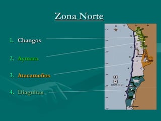 Zona NorteZona Norte
1.1. ChangosChangos
2.2. AymaraAymara
3.3. AtacameñosAtacameños
4.4. DiaguitasDiaguitas
 