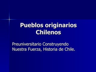 Pueblos originarios Chilenos Preuniversitario Construyendo Nuestra Fuerza, Historia de Chile. 