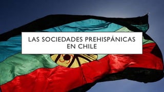 LAS SOCIEDADES PREHISPÁNICAS
EN CHILE
 
