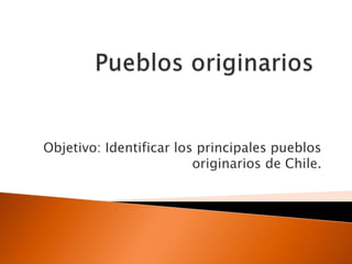 Objetivo: Identificar los principales pueblos
originarios de Chile.
 