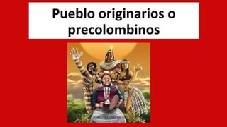 Pueblo originarios o
precolombinos
 