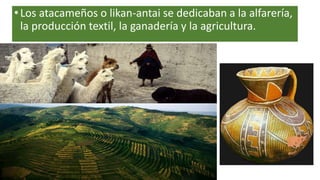 •Los atacameños o likan-antai se dedicaban a la alfarería,
la producción textil, la ganadería y la agricultura.
 