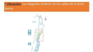 • Ubicación: Los diaguitas vivieron en los valles de la Zona
Norte.
 