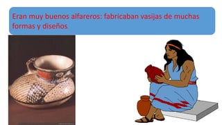 Eran muy buenos alfareros: fabricaban vasijas de muchas
formas y diseños.
 