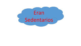 Eran
Sedentarios
 