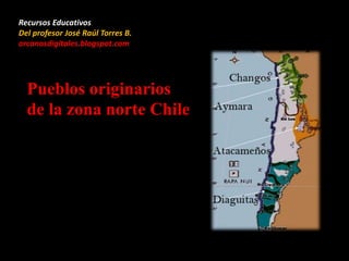 Pueblos originarios
de la zona norte Chile
Recursos Educativos
Del profesor José Raúl Torres B.
arcanosdigitales.blogspot.com
 