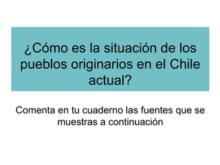 ¿Cómo es la situación de los
pueblos originarios en el Chile
           actual?

Comenta en tu cuaderno las fuentes que se
        muestras a continuación
 
