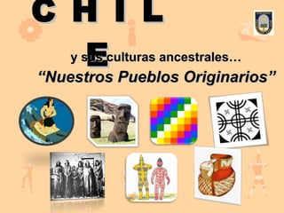 C H I L E y sus culturas ancestrales… “ Nuestros Pueblos Originarios” 