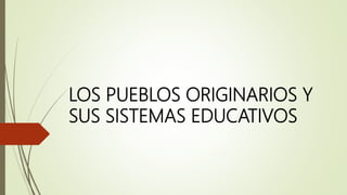 LOS PUEBLOS ORIGINARIOS Y
SUS SISTEMAS EDUCATIVOS
 