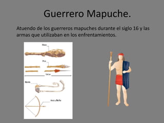 Guerrero Mapuche.
Atuendo de los guerreros mapuches durante el siglo 16 y las
armas que utilizaban en los enfrentamientos.
 