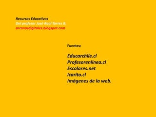 Fuentes:
Educarchile.cl
Profesorenlinea.cl
Escolares.net
Icarito.cl
Imágenes de la web.
Recursos Educativos
Del profesor José Raúl Torres B.
arcanosdigitales.blogspot.com
 