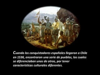 Cuando los conquistadores españoles llegaron a Chile
en 1536, encontraron una serie de pueblos, los cuales
se diferenciaban unos de otros, por tener
características culturales diferentes.
 
