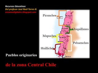 Pueblos originarios
de la zona Central Chile
Recursos Educativos
Del profesor José Raúl Torres B.
arcanosdigitales.blogspot.com
 
