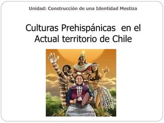 Unidad: Construcción de una Identidad Mestiza Culturas Prehispánicas  en el Actual territorio de Chile 