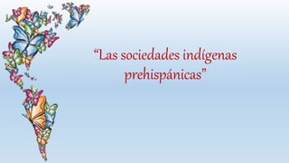 “Las sociedades indígenas
prehispánicas”
 