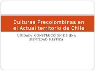 UNIDAD:  CONSTRUCCION DE UNA IDENTIDAD MESTIZA. Culturas Precolombinas en el Actual territorio de Chile 