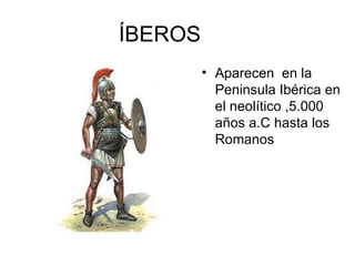 ÍBEROS
         • Aparecen en la
           Peninsula Ibérica en
           el neolítico ,5.000
           años a.C hasta los
           Romanos
 
