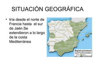SITUACIÓN GEOGRÁFICA
• Iría desde el norte de
  Francia hasta el sur
  de Jaén.Se
  extendieron a lo largo
  de la costa
  Mediterránea
 