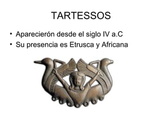 TARTESSOS
• Aparecierón desde el siglo IV a.C
• Su presencia es Etrusca y Africana
 