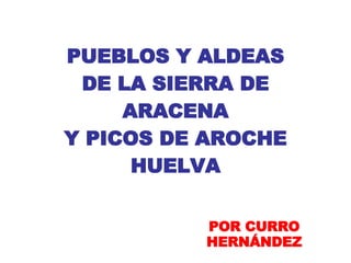 PUEBLOS Y ALDEAS DE LA SIERRA DE ARACENA Y PICOS DE AROCHE HUELVA POR CURRO HERNÁNDEZ 