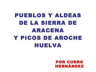 PUEBLOS Y ALDEAS DE LA SIERRA DE ARACENA Y PICOS DE AROCHE HUELVA POR CURRO HERNÁNDEZ 