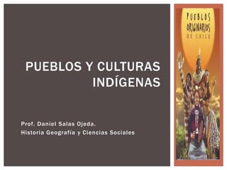 Prof. Daniel Salas Ojeda.
Historia Geografía y Ciencias Sociales
PUEBLOS Y CULTURAS
INDÍGENAS
 