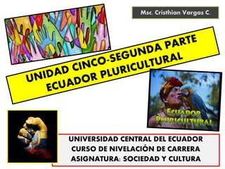 UNIVERSIDAD CENTRAL DEL ECUADOR
CURSO DE NIVELACIÓN DE CARRERA
ASIGNATURA: SOCIEDAD Y CULTURA
Msc. Cristhian Vargas C.
 