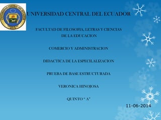 UNIVERSIDAD CENTRAL DEL ECUADOR
FACULTAD DE FILOSOFIA, LETRAS Y CIENCIAS
DE LA EDUCACION
COMERCIO Y ADMINISTRACION
DIDACTICA DE LA ESPECILALIZACION
PRUEBA DE BASE ESTRUCTURADA
VERONICA HINOJOSA
QUINTO “ A”
11-06-2014
 