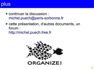 13 
plus 
continuer la discussion : 
michel.puech@paris-sorbonne.fr 
cette présentation, d'autres documents, un 
forum : 
http://michel.puech.free.fr 
