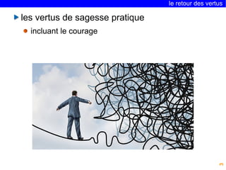 le retour des vertus 
3 
les vertus de sagesse pratique 
incluant le courage 
 