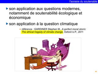 l'acrasie du soutenable 
5 
son application aux questions modernes, 
notamment de soutenabilité écologique et 
économique 
son application à la question climatique 
référence : GARDINER Stephen M., A perfect moral storm: 
The ethical tragedy of climate change, Oxford U.P., 2011 
 