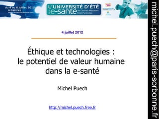 4 juillet 2012




   Éthique et technologies :
le potentiel de valeur humaine
        dans la e-santé

            Michel Puech


        http://michel.puech.free.fr
 