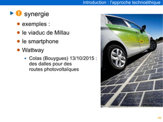 3
introduction : l'approche technoéthique
 synergie
exemples :
le viaduc de Millau
le smartphone
Wattway
Colas (Bouygues) 13/10/2015 :
des dalles pour des
routes photovoltaïques
 