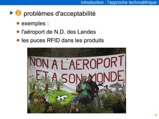 4
introduction : l'approche technoéthique
 problèmes d'acceptabilité
exemples :
l'aéroport de N.D. des Landes
les puces RFID dans les produits
 