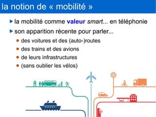 7
la notion de « mobilité »
la mobilité comme valeur smart... en téléphonie
son apparition récente pour parler...
des voitures et des (auto-)routes
des trains et des avions
de leurs infrastructures
(sans oublier les vélos)
 