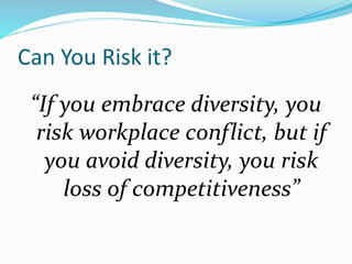 Can You Risk it?
“If you embrace diversity, you
risk workplace conflict, but if
you avoid diversity, you risk
loss of competitiveness”
 