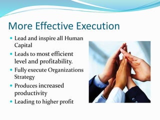 More Effective Execution
 Lead and inspire all Human
Capital
 Leads to most efficient
level and profitability.
 Fully execute Organizations
Strategy
 Produces increased
productivity
 Leading to higher profit
 