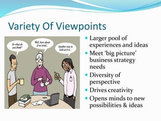 Variety Of Viewpoints
 Larger pool of
experiences and ideas
 Meet ‘big picture’
business strategy
needs
 Diversity of
perspective
 Drives creativity
 Opens minds to new
possibilities & ideas
 